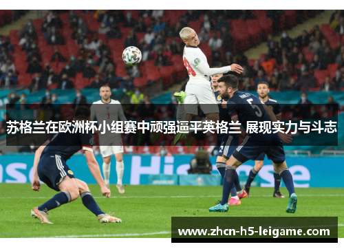 苏格兰在欧洲杯小组赛中顽强逼平英格兰 展现实力与斗志 苏格兰在欧洲杯小组赛中顽强逼平英格兰 展现实力与斗志
