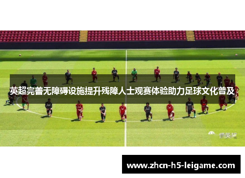 英超完善无障碍设施提升残障人士观赛体验助力足球文化普及
