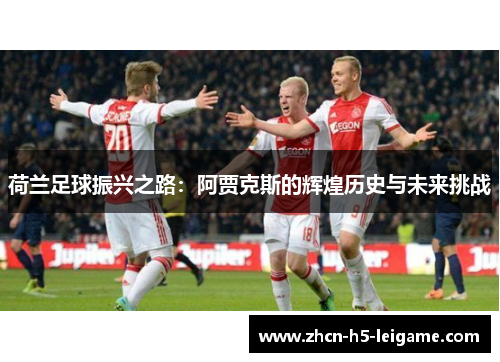荷兰足球振兴之路：阿贾克斯的辉煌历史与未来挑战