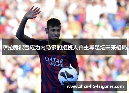 萨拉赫能否成为内马尔的接班人并主导足坛未来格局