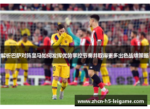 解析巴萨对阵皇马如何发挥优势掌控节奏并取得更多出色战绩策略