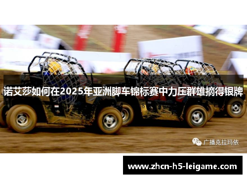 诺艾莎如何在2025年亚洲脚车锦标赛中力压群雄摘得银牌