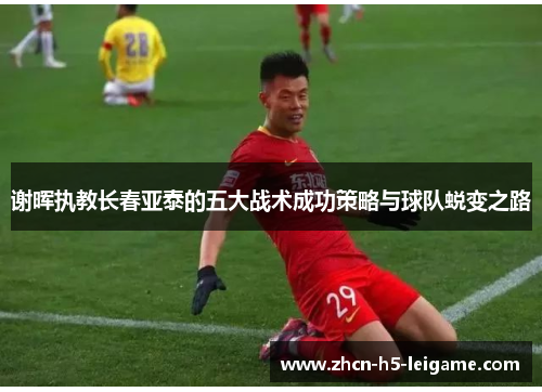 谢晖执教长春亚泰的五大战术成功策略与球队蜕变之路