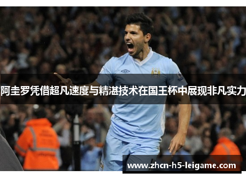 阿圭罗凭借超凡速度与精湛技术在国王杯中展现非凡实力 阿圭罗凭借超凡速度与精湛技术在国王杯中展现非凡实力