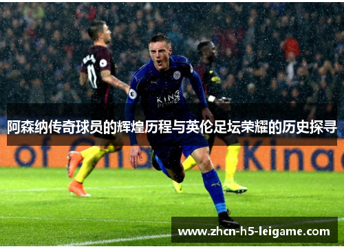 阿森纳传奇球员的辉煌历程与英伦足坛荣耀的历史探寻