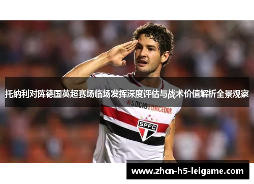 托纳利对阵德国英超赛场临场发挥深度评估与战术价值解析全景观察