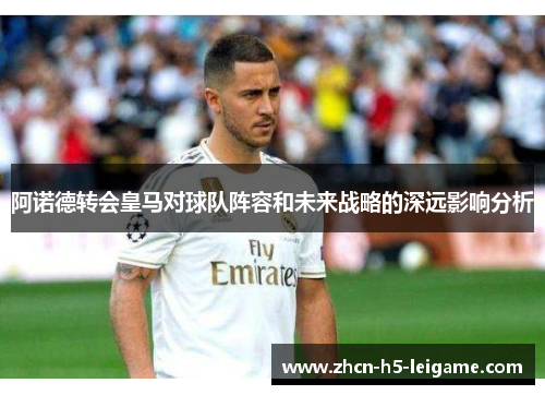 阿诺德转会皇马对球队阵容和未来战略的深远影响分析 阿诺德转会皇马对球队阵容和未来战略的深远影响分析