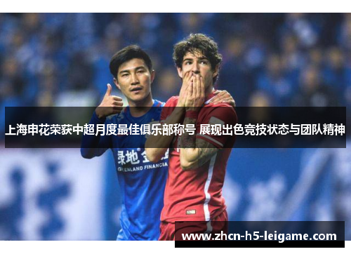 上海申花荣获中超月度最佳俱乐部称号 展现出色竞技状态与团队精神 上海申花荣获中超月度最佳俱乐部称号 展现出色竞技状态与团队精神