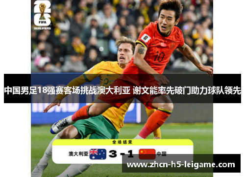 中国男足18强赛客场挑战澳大利亚 谢文能率先破门助力球队领先