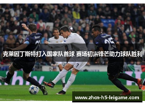 克莱因丁斯特打入国家队首球 赛场初露锋芒助力球队胜利