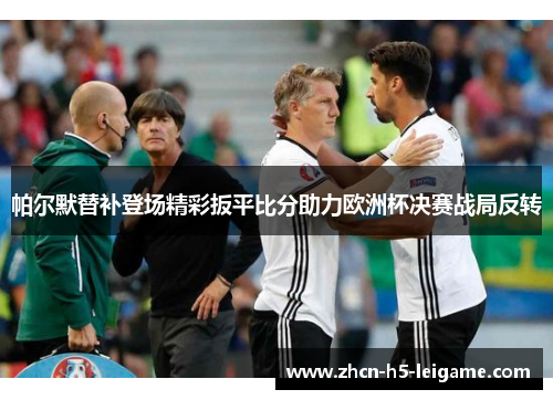 帕尔默替补登场精彩扳平比分助力欧洲杯决赛战局反转