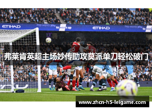 弗莱肯英超主场妙传助攻莫派单刀轻松破门 弗莱肯英超主场妙传助攻莫派单刀轻松破门