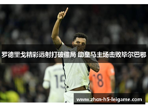 罗德里戈精彩远射打破僵局 助皇马主场击败毕尔巴鄂