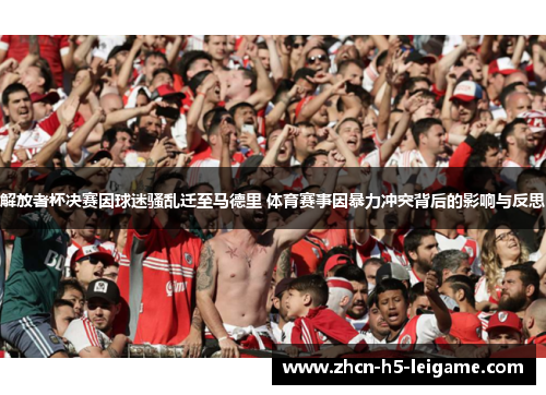 解放者杯决赛因球迷骚乱迁至马德里 体育赛事因暴力冲突背后的影响与反思
