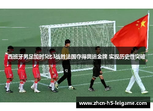 西班牙男足加时5比3战胜法国夺得奥运金牌 实现历史性突破