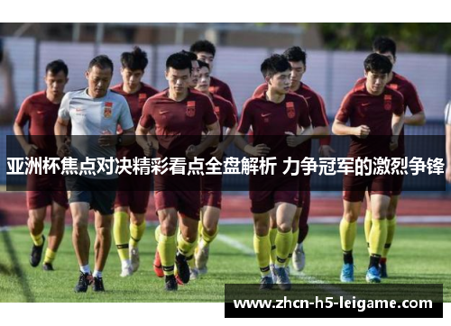 亚洲杯焦点对决精彩看点全盘解析 力争冠军的激烈争锋 亚洲杯焦点对决精彩看点全盘解析 力争冠军的激烈争锋