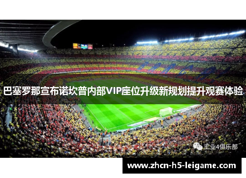 巴塞罗那宣布诺坎普内部VIP座位升级新规划提升观赛体验