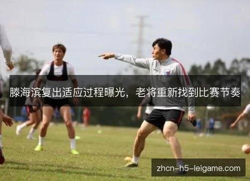 滕海滨复出适应过程曝光,老将重新找到比赛节奏 滕海滨复出适应过程曝光,老将重新找到比赛节奏
